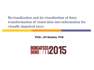 Revisualization and de-visualization of data:
transformation of visual data into information for
visually impaired users
PhDr. Jiří Stodola, PhD.
 