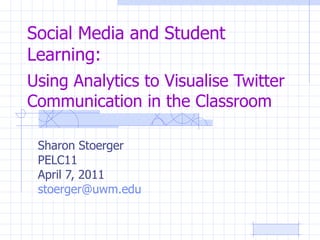 Social Media and Student Learning:  Using Analytics to Visualise Twitter Communication in the Classroom Sharon Stoerger PELC11 April 7, 2011 [email_address]   