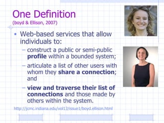 One Definition  (boyd & Ellison, 2007) <ul><li>Web-based services that allow individuals to: </li></ul><ul><ul><li>constru...