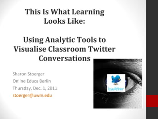 This Is What Learning Looks Like: Using Analytic Tools to Visualise Classroom Twitter Conversations Sharon Stoerger Online Educa Berlin Thursday, Dec. 1, 2011 [email_address]   