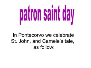 patron saint day In Pontecorvo we celebrate  St. John, and Camele’s tale,  as follow: 