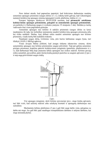 Nors daţnai atrodo, kad paprasčiau paprašyti, kad kiekvienas darbuotojas naudotų
asmenines apsaugos priemones (saugos dirţus ir t. t.), reikėtų turėti galvoje, kad veiksmingiau
numatyti kolektyvinę apsaugos sistemą (apsauginė tvorelė, platforma, tinklas ir t. t.).
Europos Sąjungos direktyvos 89/391/EEB nuostata, kad pirmenybė suteikiama
kolektyvinėms apsaugos priemonėms, palyginti su asmeninėmis apsaugos priemonėmis,
yra perkelta ir į Darbuotojų saugos ir sveikatos įstatymo 19 straipsnio 3 dalį. Darbdavys turėtų
vadovautis šiuo vienu pagrindinių principu.
Asmeninės apsaugos nuo kritimo iš aukščio priemonės (saugos dirţas su lynu)
naudojamos tik tada, kai techniškai neįmanoma naudoti kolektyvinių apsaugos priemonių arba
kai rizika nedidelė. Darbas, kurį dirbant reikia naudoti asmenines apsaugos nuo kritimo
priemones, visada turėtų būti nedidelės trukmės.
Naudojant saugos dirţą, tvirtinimo vieta, prie kurios kabinamas saugos lynas, turi
išlaikyti 10 kN (1 000 kg) apkrovą.
Visais atvejais būtina įsitikinti, kad įrengta tinkama inkaravimo sistema, skirta
asmeninėms apsaugos nuo kritimo priemonėms saugiai pritvirtinti. Taip pat galima asmenines
prieigos priemones, kopėčias pakeisti kolektyviniais įrenginiais (pastoliais, platformomis ir t.
t.), kad darbuotojai būtų kaip įmanoma labiau apsaugoti nuo rizikos nukristi. Kritimo pavojų
reikia sumaţinti, pavyzdţiui, palei išorinį kraštą pastatyti pastolius su saugiais aptvarais (2 pav.)
ir tarp angų pritvirtinant saugos tinklą.

2 pav.
Visi apsaugos įrenginiai, skirti kritimo prevencijai (pvz., stogo kraštų aptvarai),
turi būti tvirti, kad neleistų nukristi arba sulaikytų krentant ir apsaugotų darbuotojus nuo
suţeidimo.
Mechaninės kėlimo platformos (3 pav.) gali būti saugi darbo vieta, palyginus su
darbu ant stogo. Jos gali būti ypač naudingos trumpalaikiams darbams ir ardymo darbams, kai
stoge atsiranda plyšiai.

http://stogu-dengimas.com

 