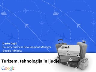  
Darko	
  Dujič	
  
Country	
  Business	
  Development	
  Manager	
  	
  
Google	
  Adria8cs	
  

                   	
  
Turizem,	
  tehnologija	
  in	
  ljudje	
  
                   	
  
                   	
  
 
