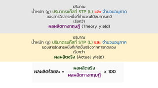 ปริมาณ
น้าหนัก (g) ปริมาตรแก๊สที่ STP (L) และ จานวนอนุภาค
ของสารใดสารหนึ่งที่คานวณได้สมการเคมี
เรียกว่า
ผลผลิตทางทฤษฎี (Th...
