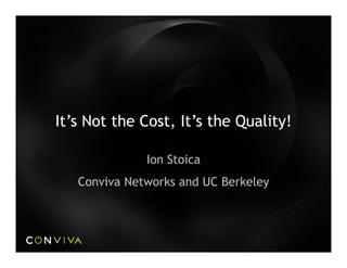 It’s Not the Cost, It’s the Quality!
Ion Stoica
Conviva Networks and UC Berkeley
1
 