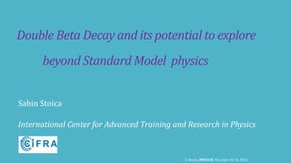 Double Beta Decay and its potential to explore
beyond Standard Model physics
Sabin Stoica
International Center for Advanced Training and Research in Physics
S. Stoica, BW2018, Nis, June 10-14, 2018
 