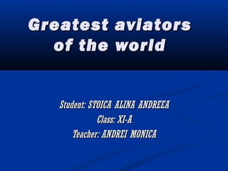 Greatest aviatorsGreatest aviators
of the worldof the world
Student: STOICA ALINA ANDREEAStudent: STOICA ALINA ANDREEA
Class: XI-AClass: XI-A
Teacher: ANDREI MONICATeacher: ANDREI MONICA
 