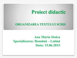 Proiect didactic
ORGANIZAREA TEXTULUI SCRIS
Ana Maria Stoica
Specializarea: Română – Latină
Data: 15.06.2015
 