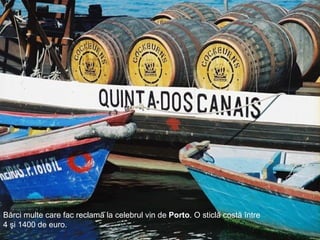 Bărci multe care fac reclamă la celebrul vin de  Porto . O sticlă costă între 4 şi 1400 de euro.  