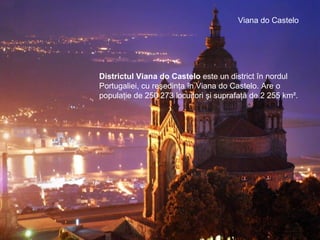 V iana   do  C astelo Districtul Viana do Castelo  este un district în nordul Portugaliei, cu reşedinţa în Viana do Castelo. Are o populaţie de 250 273 locuitori şi suprafaţă de 2 255 km². 