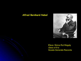 Alfred Bernhard Nobel   Elev a :  Stoica Rut Magaly clasa a-VI-a  Scoala Generala Racovita 