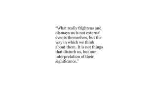 “What really frightens and
dismays us is not external
events themselves, but the
way in which we think
about them. It is not things
that disturb us, but our
interpretation of their
significance.”
 