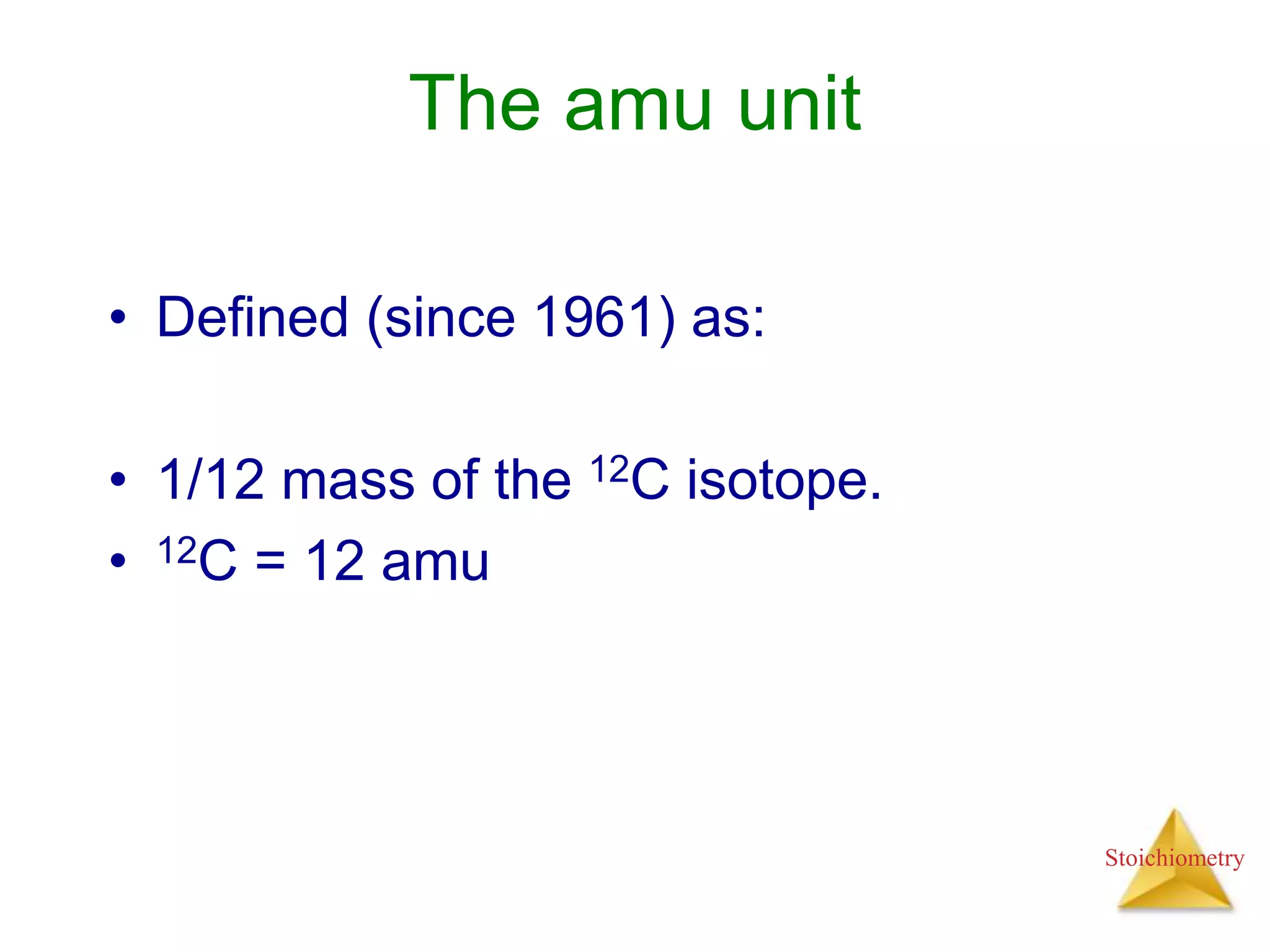 Stoichiometry
The amu unit
• Defined (since 1961) as:
• 1/12 mass of the 12C isotope.
• 12C = 12 amu
 