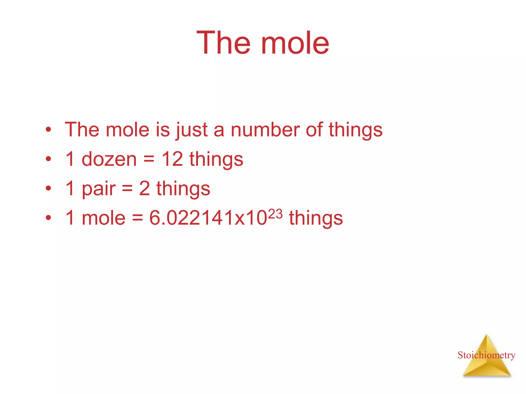 Stoichiometry
The mole
• The mole is just a number of things
• 1 dozen = 12 things
• 1 pair = 2 things
• 1 mole = 6.022141x1023 things
 