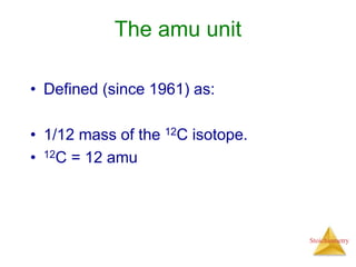 Stoichiometry
The amu unit
• Defined (since 1961) as:
• 1/12 mass of the 12C isotope.
• 12C = 12 amu
 