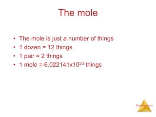 Stoichiometry
The mole
• The mole is just a number of things
• 1 dozen = 12 things
• 1 pair = 2 things
• 1 mole = 6.022141...