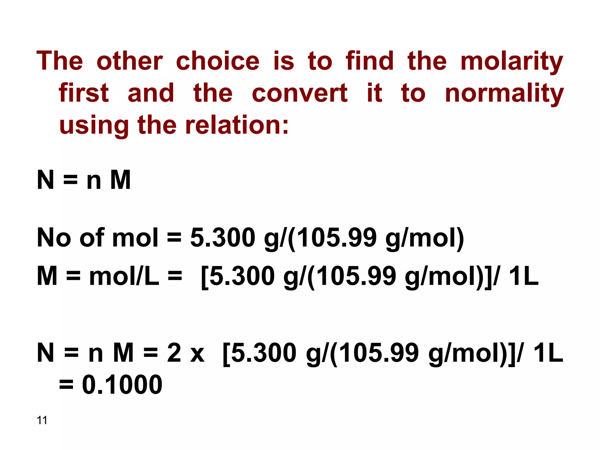 11
The other choice is to find the molarity
first and the convert it to normality
using the relation:
N = n M
No of mol = 5.300 g/(105.99 g/mol)
M = mol/L = [5.300 g/(105.99 g/mol)]/ 1L
N = n M = 2 x [5.300 g/(105.99 g/mol)]/ 1L
= 0.1000
 