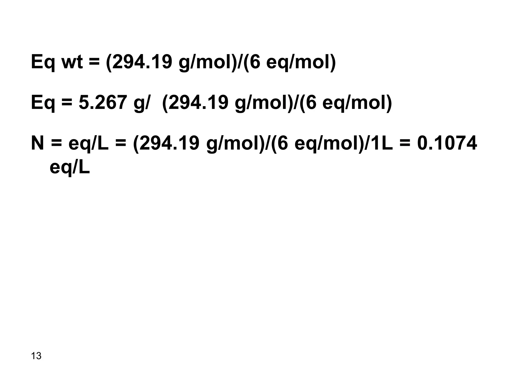 13
Eq wt = (294.19 g/mol)/(6 eq/mol)
Eq = 5.267 g/ (294.19 g/mol)/(6 eq/mol)
N = eq/L = (294.19 g/mol)/(6 eq/mol)/1L = 0.1074
eq/L
 