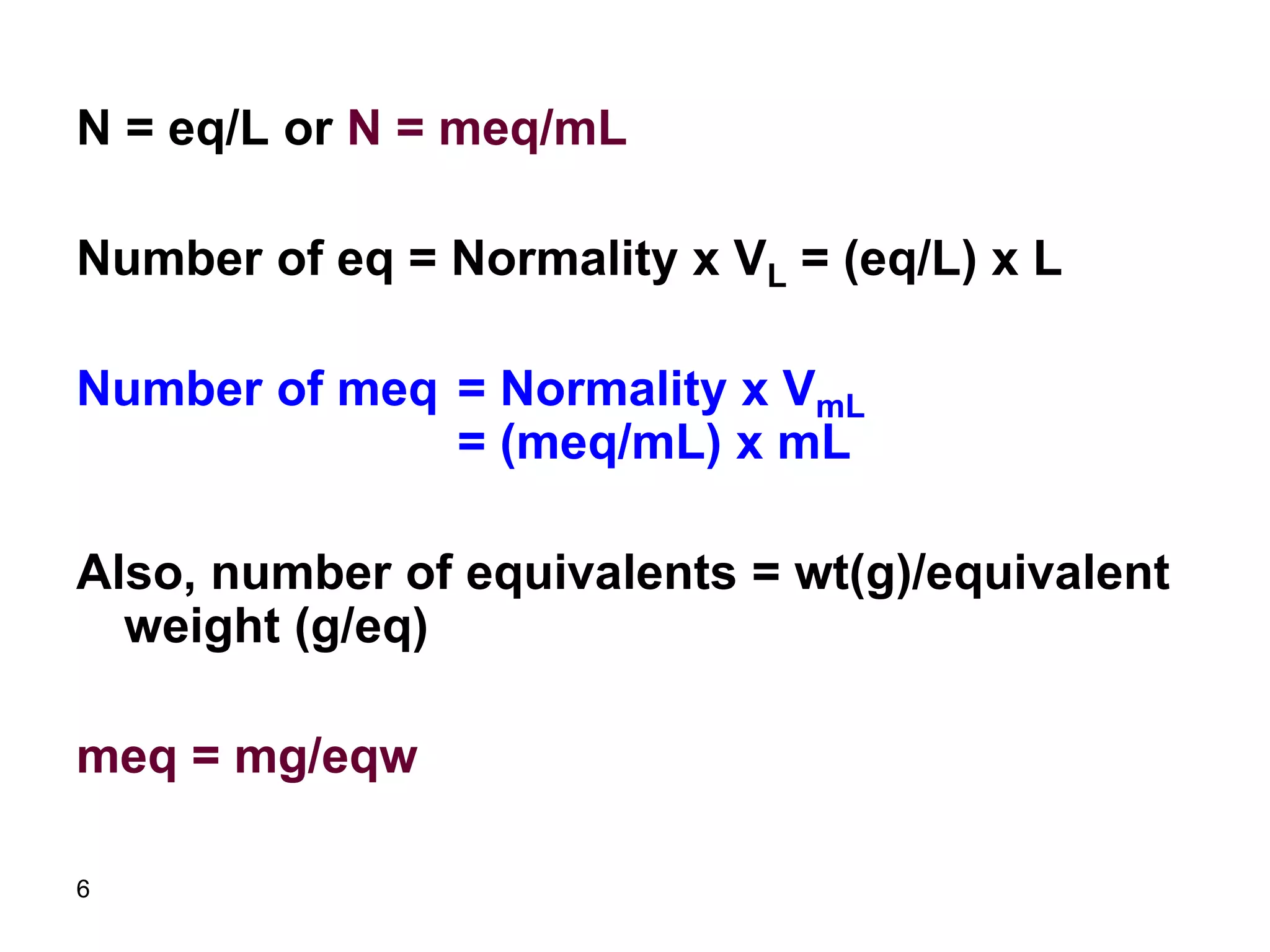 6
N = eq/L or N = meq/mL
Number of eq = Normality x VL = (eq/L) x L
Number of meq = Normality x VmL
= (meq/mL) x mL
Also, number of equivalents = wt(g)/equivalent
weight (g/eq)
meq = mg/eqw
 