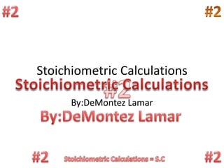 #2 Stoichiometric Calculations Stoichiometric Calculations By:DeMontez Lamar #2 #2 By:DeMontez Lamar #2 #2 Stoichiometric Calculations = S.C 