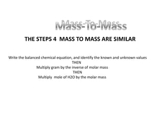 Mass-To-MassMass-To-MassTHE STEPS 4  MASS TO MASS ARE SIMILAR  Write the balanced chemical equation, and identify the known and unknown values                                                                    THEN                              Multiply gram by the inverse of molar mass                                                                    THEN                                Multiply  mole of H2O by the molar mass 