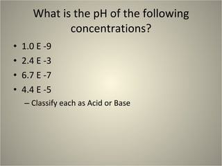 What is the pH of the following concentrations? ,[object Object],[object Object],[object Object],[object Object],[object Object]