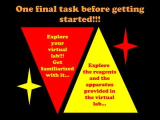 One final task before getting started!!! Explore  the reagents and the apparatus provided in the virtual lab… Explore your virtual lab!!! Get familiarized with it… 