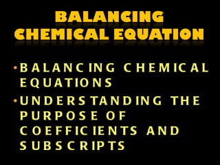 BALANCING CHEMICAL EQUATIONS UNDERSTANDING THE PURPOSE OF COEFFICIENTS AND SUBSCRIPTS  