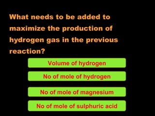 What needs to be added to  maximize the production of hydrogen gas in the previous reaction? Volume of hydrogen No of mole of hydrogen No of mole of magnesium No of mole of sulphuric acid 