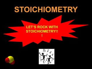 STOICHIOMETRY LET’S ROCK WITH STOICHIOMETRY!!! 