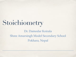 Stoichiometry
Dr. Damodar Koirala
Shree Amarsingh Model Secondary School
Pokhara, Nepal
 