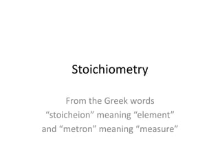 Stoichiometry
From the Greek words
“stoicheion” meaning “element”
and “metron” meaning “measure”
 