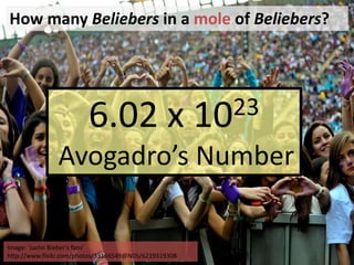 How many Beliebers in a mole of Beliebers?




                        6.02 x                         10 23
               Avogadro’s Number

Image: 'Justin Bieber's fans'
http://www.flickr.com/photos/33166549@N05/6219319308
 