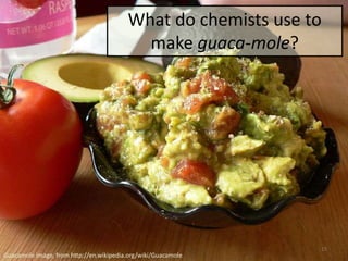 What do chemists use to
                                           make guaca-mole?




                                                               15
Guacamole image, from http://en.wikipedia.org/wiki/Guacamole
 
