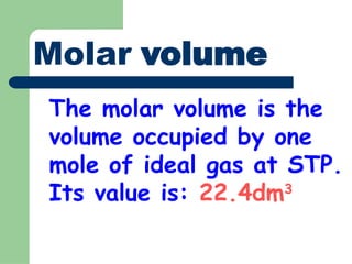 Molar volume
The molar volume is the
volume occupied by one
mole of ideal gas at STP.
Its value is: 22.4dm3
 