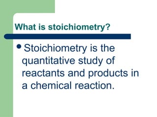 What is stoichiometry?
Stoichiometry is the
quantitative study of
reactants and products in
a chemical reaction.
 