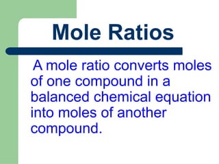 Mole Ratios
A mole ratio converts moles
of one compound in a
balanced chemical equation
into moles of another
compound.
 