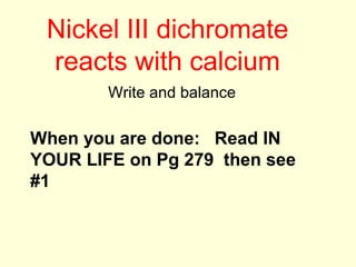 Nickel III dichromate
reacts with calcium
Write and balance
When you are done: Read IN
YOUR LIFE on Pg 279 then see
#1
 