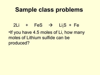 Sample class problems
2Li + FeS  Li2S + Fe
•If you have 4.5 moles of Li, how many
moles of Lithium sulfide can be
produced?
 