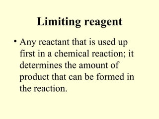 Limiting reagent
• Any reactant that is used up
first in a chemical reaction; it
determines the amount of
product that can be formed in
the reaction.
 