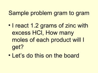 Sample problem gram to gram
• I react 1.2 grams of zinc with
excess HCl, How many
moles of each product will I
get?
• Let’s do this on the board
 