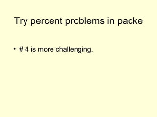 Try percent problems in packe
• # 4 is more challenging.
 