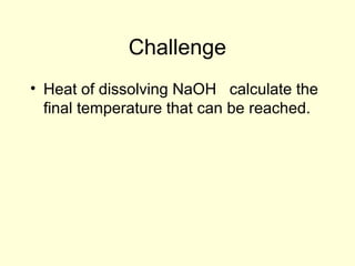 Challenge
• Heat of dissolving NaOH calculate the
final temperature that can be reached.
 