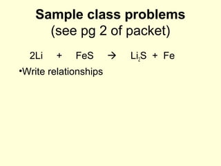 Sample class problems
(see pg 2 of packet)
2Li + FeS  Li2S + Fe
•Write relationships
 