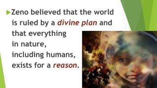 Zeno believed that the world
is ruled by a divine plan and
that everything
in nature,
including humans,
exists for a reason.
 