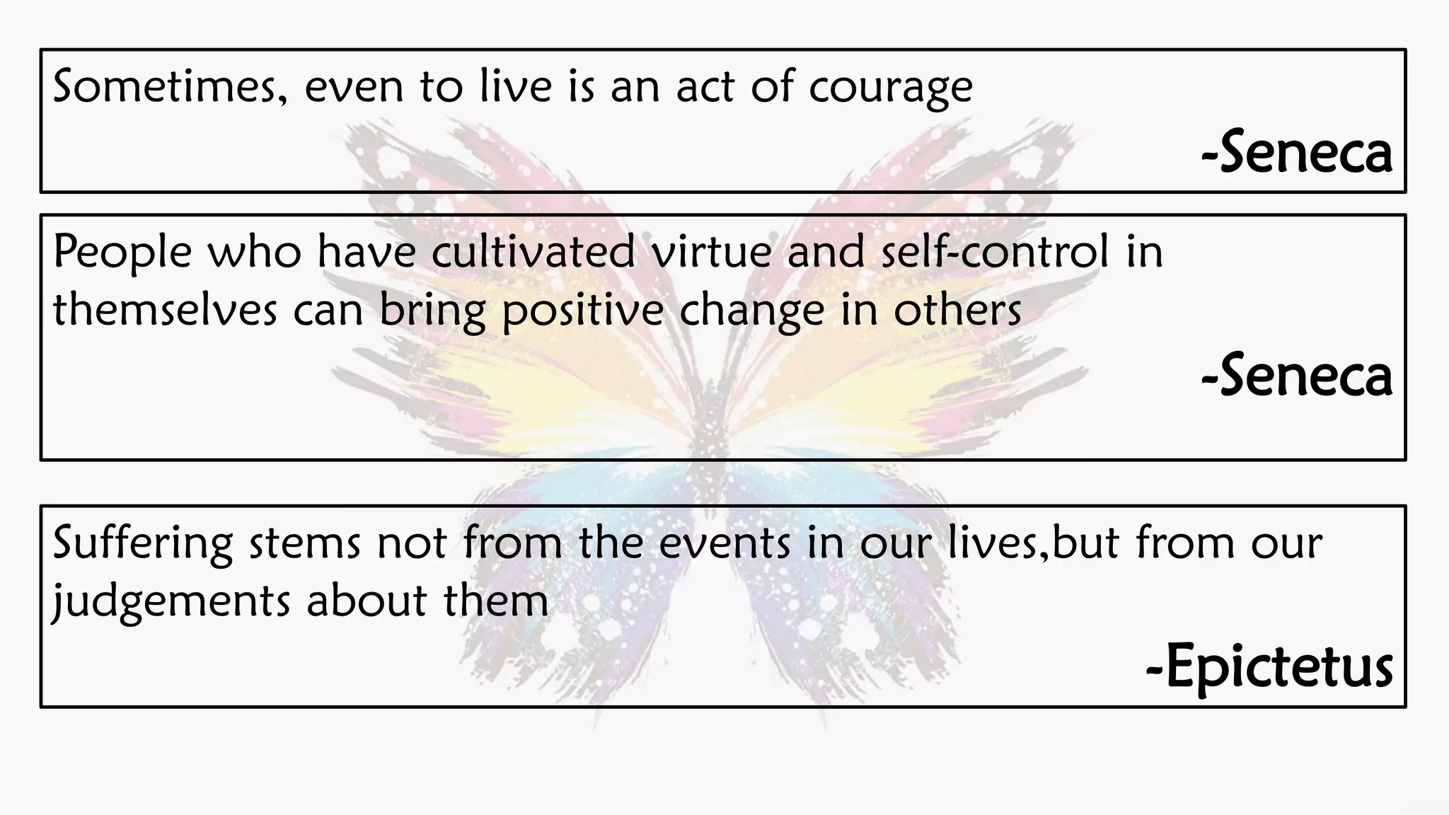 Sometimes, even to live is an act of courage
-Seneca
People who have cultivated virtue and self-control in
themselves can bring positive change in others
-Seneca
Suffering stems not from the events in our lives,but from our
judgements about them
-Epictetus
 