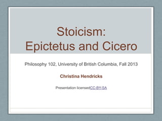 Stoicism:
Epictetus and Cicero
Philosophy 102, University of British Columbia, Fall 2013
Christina Hendricks
Presentation licensed CC-BY-SA

 
