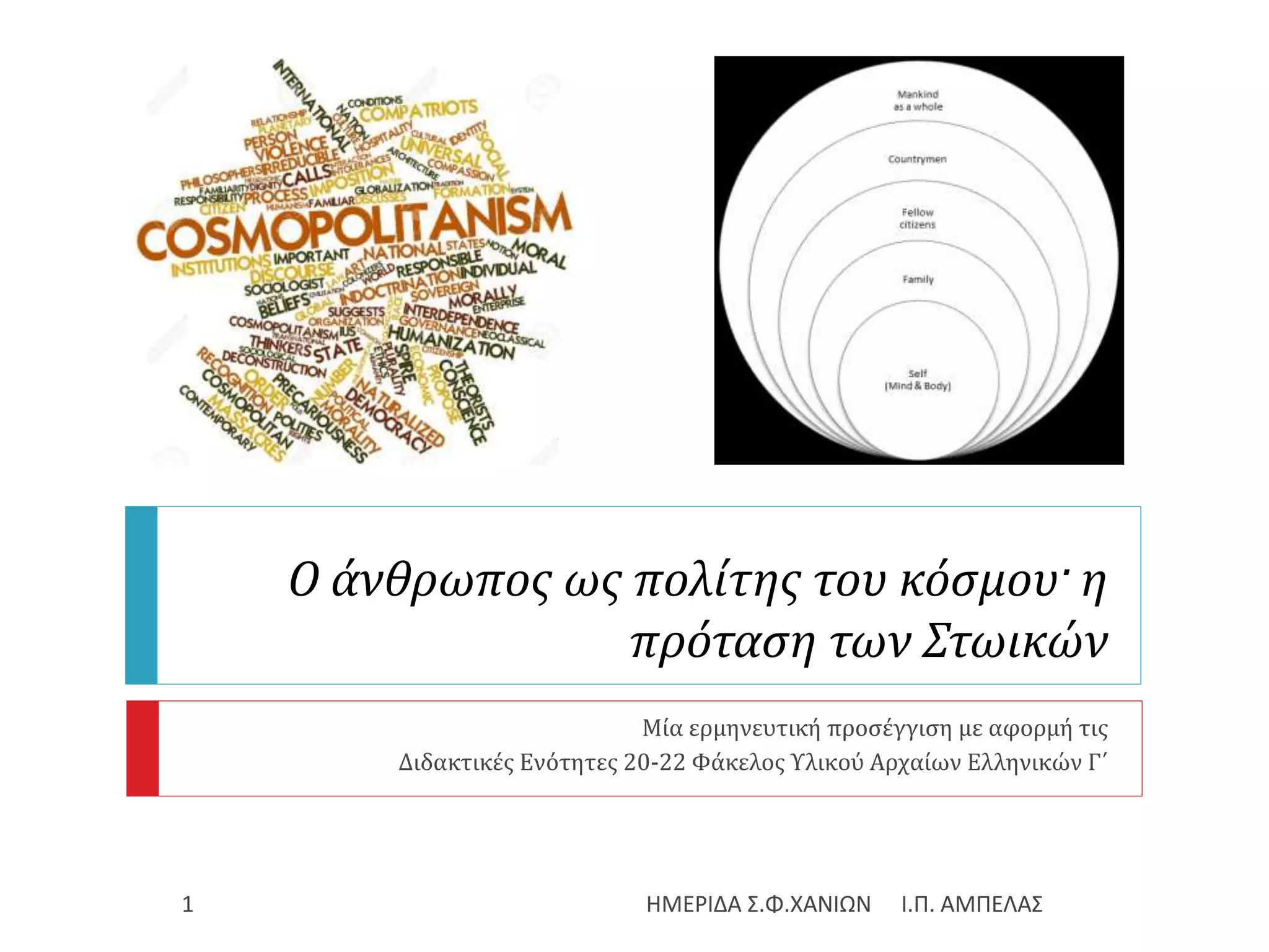 Ο άνθρωπος ως πολίτης του κόσμου· η
πρόταση των Στωικών
Μία ερμηνευτική προσέγγιση με αφορμή τις
Διδακτικές Ενότητες 20-22 Φάκελος Υλικού Αρχαίων Ελληνικών Γ΄
Ι.Π. ΑΜΠΕΛΑΣΗΜΕΡΙΔΑ Σ.Φ.ΧΑΝΙΩΝ1
 