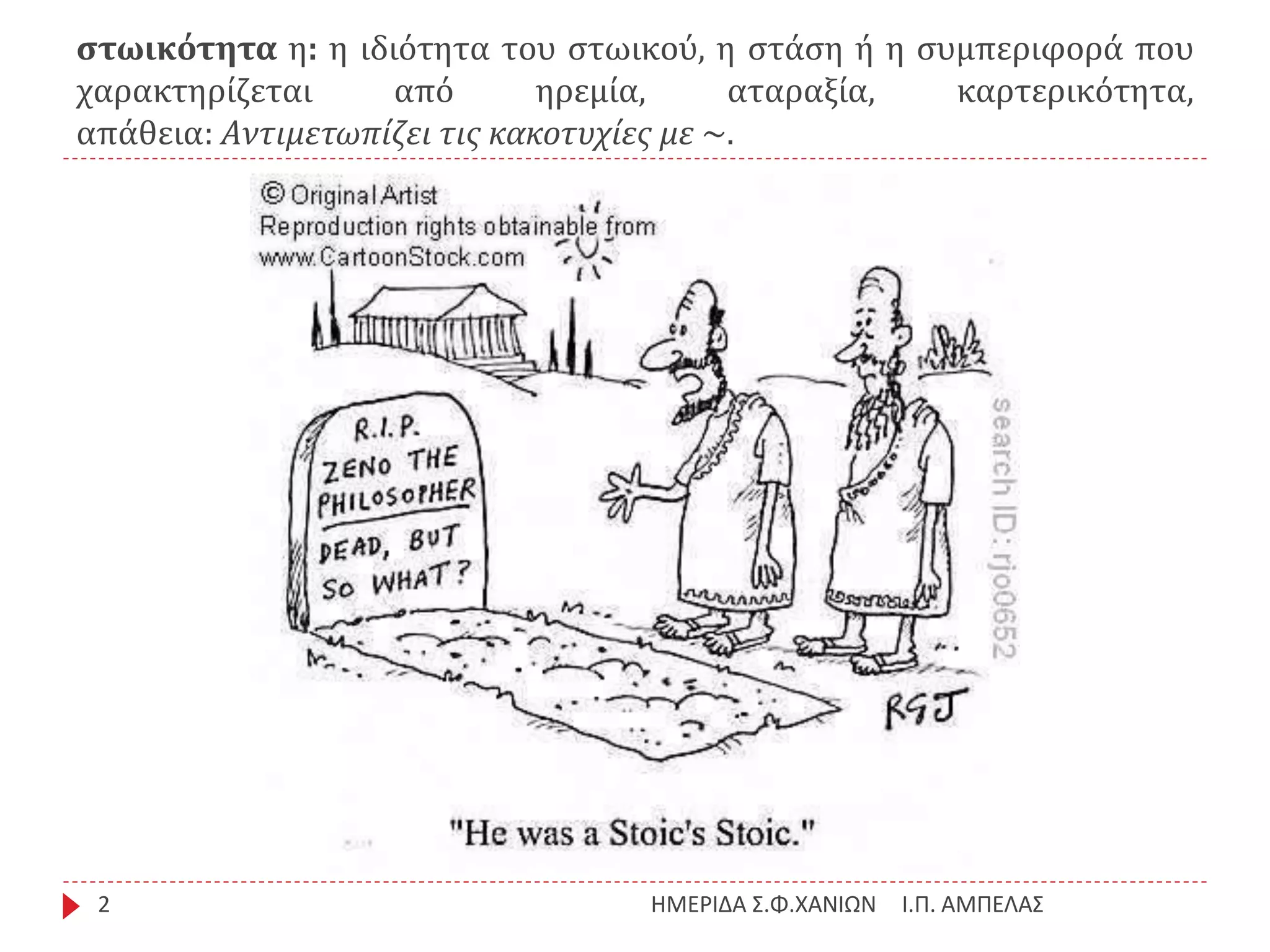 στωικότητα η: η ιδιότητα του στωικού, η στάση ή η συμπεριφορά που
χαρακτηρίζεται από ηρεμία, αταραξία, καρτερικότητα,
απάθεια: Aντιμετωπίζει τις κακοτυχίες με ~.
Ι.Π. ΑΜΠΕΛΑΣΗΜΕΡΙΔΑ Σ.Φ.ΧΑΝΙΩΝ2
 