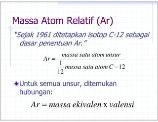 " *
2        &- &
           :        ,           ,6 &0
          ,             45
                  massa satu atom unsur
           Ar =
                 1
                   massa satu atom C − 12
                12
    >                   %


        Ar = massa ekivalen x valensi
 